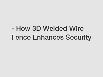 - How 3D Welded Wire Fence Enhances Security