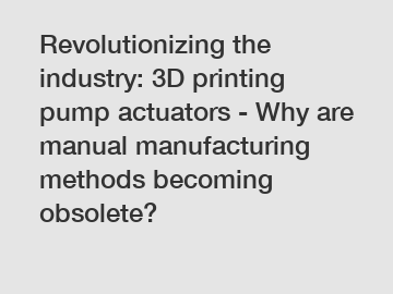 Revolutionizing the industry: 3D printing pump actuators - Why are manual manufacturing methods becoming obsolete?