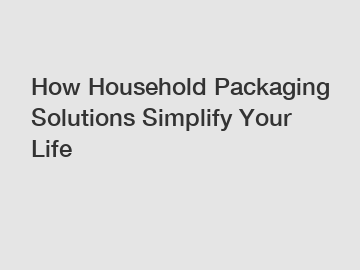 How Household Packaging Solutions Simplify Your Life