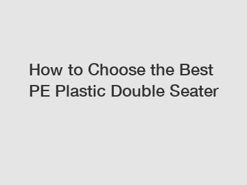 How to Choose the Best PE Plastic Double Seater