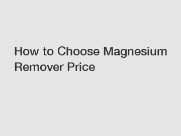 How to Choose Magnesium Remover Price