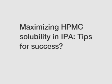 Maximizing HPMC solubility in IPA: Tips for success?