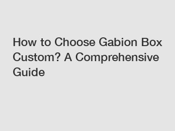 How to Choose Gabion Box Custom? A Comprehensive Guide