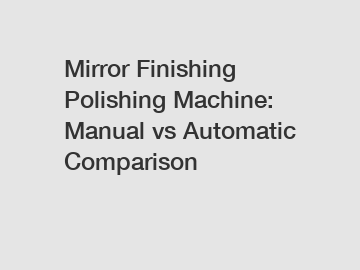 Mirror Finishing Polishing Machine: Manual vs Automatic Comparison