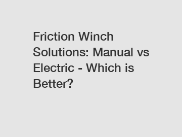 Friction Winch Solutions: Manual vs Electric - Which is Better?