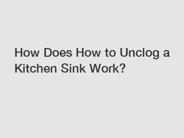 How Does How to Unclog a Kitchen Sink Work?