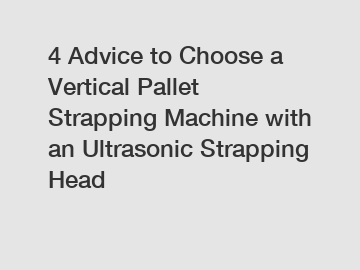 4 Advice to Choose a Vertical Pallet Strapping Machine with an Ultrasonic Strapping Head