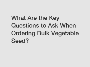 What Are the Key Questions to Ask When Ordering Bulk Vegetable Seed?