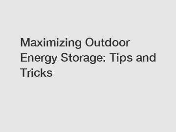 Maximizing Outdoor Energy Storage: Tips and Tricks