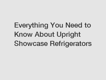 Everything You Need to Know About Upright Showcase Refrigerators