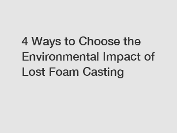 4 Ways to Choose the Environmental Impact of Lost Foam Casting 4 Ways to Choose the Environmental Impact of Lost Foam Casting