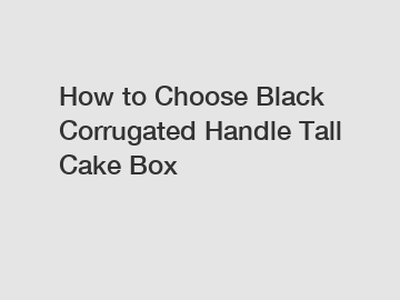 How to Choose Black Corrugated Handle Tall Cake Box