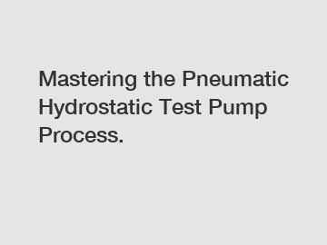 Mastering the Pneumatic Hydrostatic Test Pump Process.