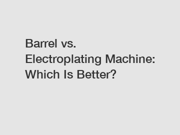 Barrel vs. Electroplating Machine: Which Is Better?