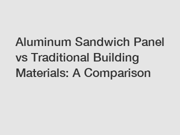 Aluminum Sandwich Panel vs Traditional Building Materials: A Comparison
