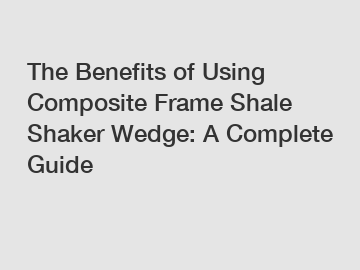 The Benefits of Using Composite Frame Shale Shaker Wedge: A Complete Guide