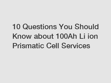 10 Questions You Should Know about 100Ah Li ion Prismatic Cell Services