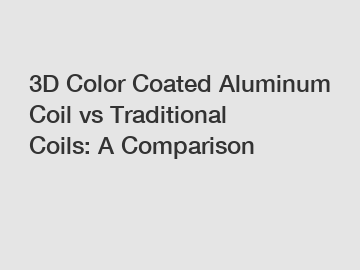 3D Color Coated Aluminum Coil vs Traditional Coils: A Comparison