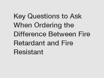 Key Questions to Ask When Ordering the Difference Between Fire Retardant and Fire Resistant