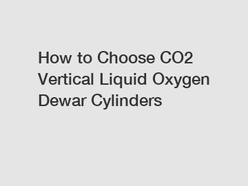 How to Choose CO2 Vertical Liquid Oxygen Dewar Cylinders