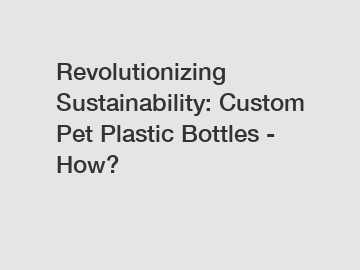 Revolutionizing Sustainability: Custom Pet Plastic Bottles - How?