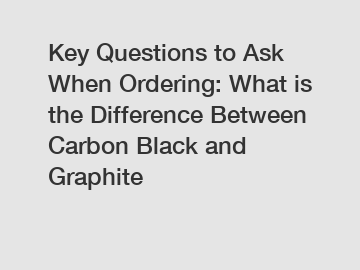 Key Questions to Ask When Ordering: What is the Difference Between Carbon Black and Graphite