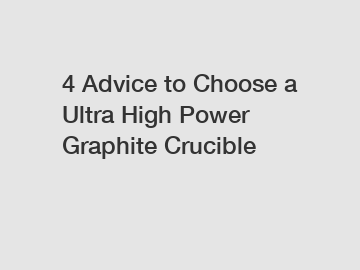 4 Advice to Choose a Ultra High Power Graphite Crucible