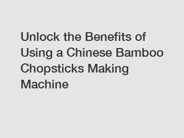 Unlock the Benefits of Using a Chinese Bamboo Chopsticks Making Machine