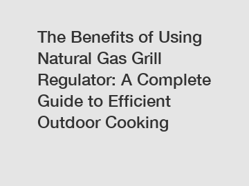 The Benefits of Using Natural Gas Grill Regulator: A Complete Guide to Efficient Outdoor Cooking