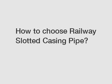 How to choose Railway Slotted Casing Pipe?