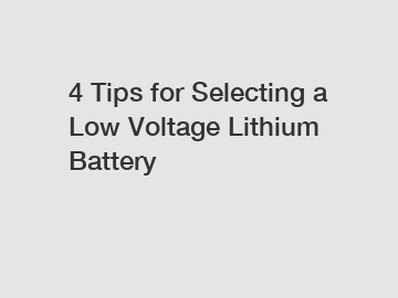 4 Tips for Selecting a Low Voltage Lithium Battery