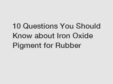 10 Questions You Should Know about Iron Oxide Pigment for Rubber