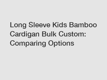 Long Sleeve Kids Bamboo Cardigan Bulk Custom: Comparing Options