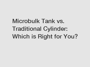Microbulk Tank vs. Traditional Cylinder: Which is Right for You?