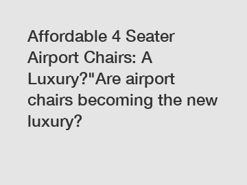 Affordable 4 Seater Airport Chairs: A Luxury?"Are airport chairs becoming the new luxury?