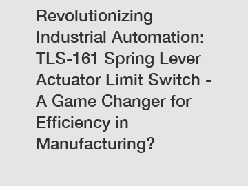 Revolutionizing Industrial Automation: TLS-161 Spring Lever Actuator Limit Switch - A Game Changer for Efficiency in Manufacturing?