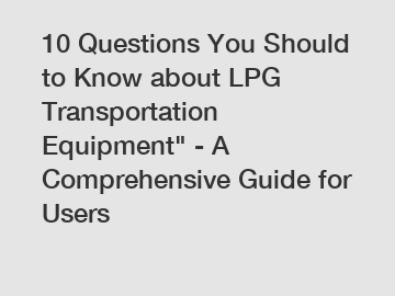 10 Questions You Should to Know about LPG Transportation Equipment" - A Comprehensive Guide for Users