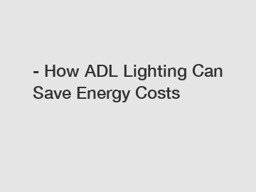 - How ADL Lighting Can Save Energy Costs
