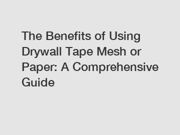 The Benefits of Using Drywall Tape Mesh or Paper: A Comprehensive Guide