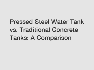 Pressed Steel Water Tank vs. Traditional Concrete Tanks: A Comparison