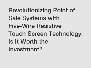 Revolutionizing Point of Sale Systems with Five-Wire Resistive Touch Screen Technology: Is It Worth the Investment?