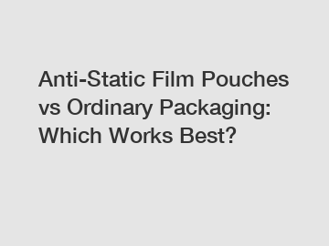 Anti-Static Film Pouches vs Ordinary Packaging: Which Works Best?