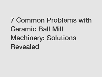 7 Common Problems with Ceramic Ball Mill Machinery: Solutions Revealed