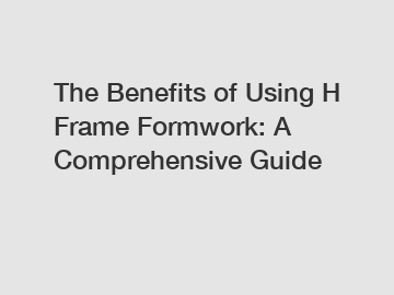 The Benefits of Using H Frame Formwork: A Comprehensive Guide