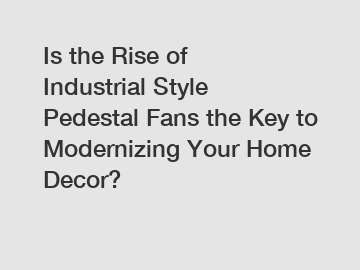 Is the Rise of Industrial Style Pedestal Fans the Key to Modernizing Your Home Decor?