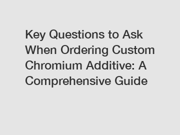 Key Questions to Ask When Ordering Custom Chromium Additive: A Comprehensive Guide