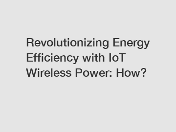 Revolutionizing Energy Efficiency with IoT Wireless Power: How?