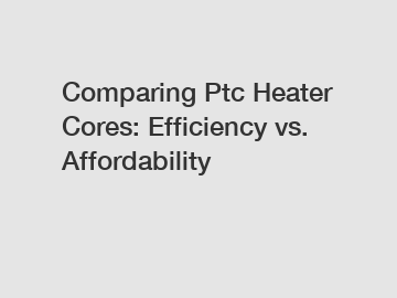 Comparing Ptc Heater Cores: Efficiency vs. Affordability