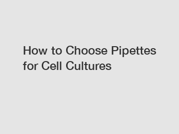 How to Choose Pipettes for Cell Cultures