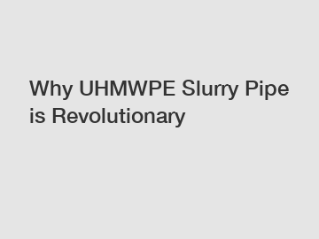 Why UHMWPE Slurry Pipe is Revolutionary